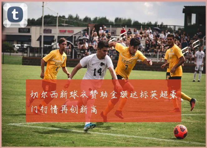 切尔西新球衣赞助金额达标英超豪门行情再创新高