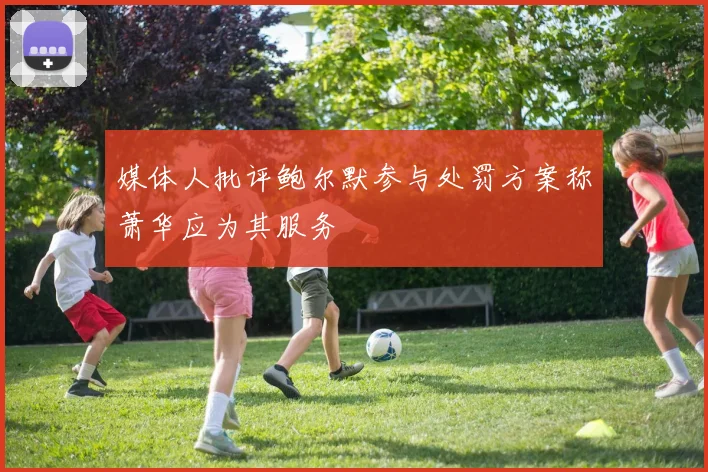 媒体人批评鲍尔默参与处罚方案称萧华应为其服务