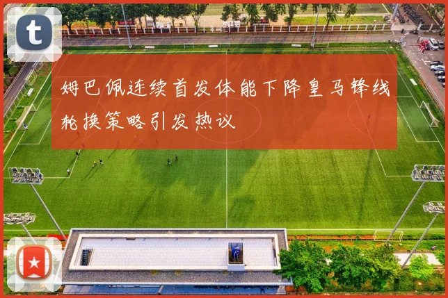 姆巴佩连续首发体能下降皇马锋线轮换策略引发热议