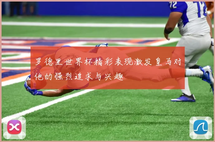 罗德里世界杯精彩表现激发皇马对他的强烈追求与兴趣
