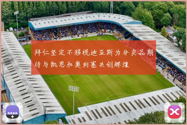 拜仁坚定不移视迪亚斯为非卖品期待与凯恩和奥利塞共创辉煌
