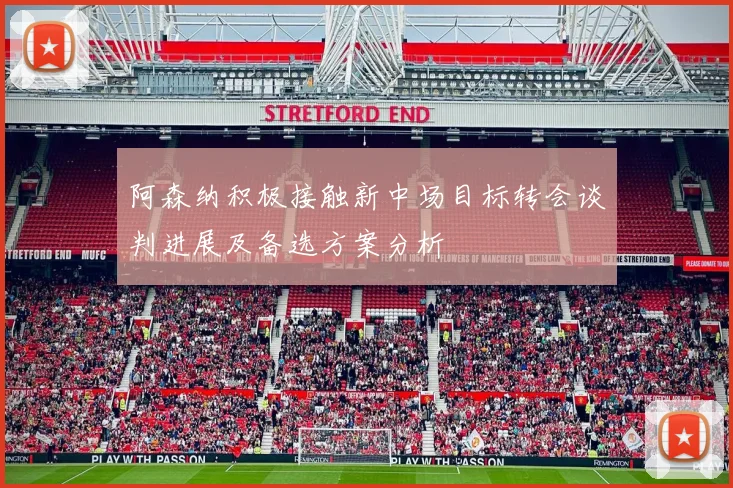 阿森纳积极接触新中场目标转会谈判进展及备选方案分析